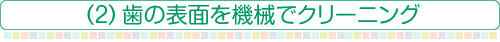（2）歯の表面を機械でクリーニング