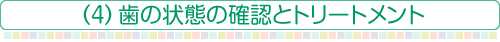 （4）歯の状態の確認とトリートメント