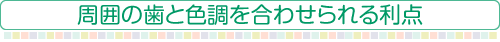 周囲の歯と色調を合わせられる利点