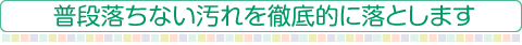 普段落ちない汚れを徹底的に落とします